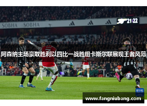 阿森纳主场豪取胜利以四比一战胜纽卡斯尔联展现王者风范