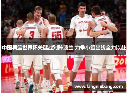 中国男篮世界杯关键战对阵波兰 力争小组出线全力以赴