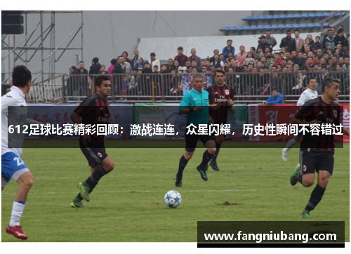 612足球比赛精彩回顾：激战连连，众星闪耀，历史性瞬间不容错过
