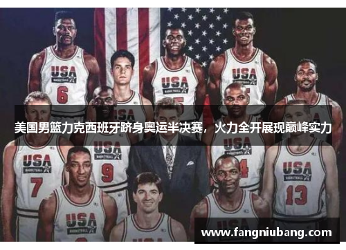 美国男篮力克西班牙跻身奥运半决赛，火力全开展现巅峰实力