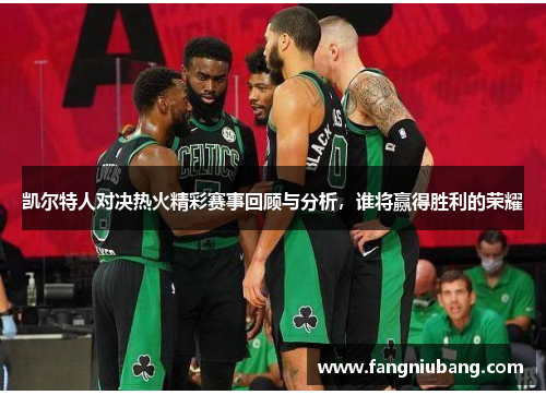 凯尔特人对决热火精彩赛事回顾与分析，谁将赢得胜利的荣耀