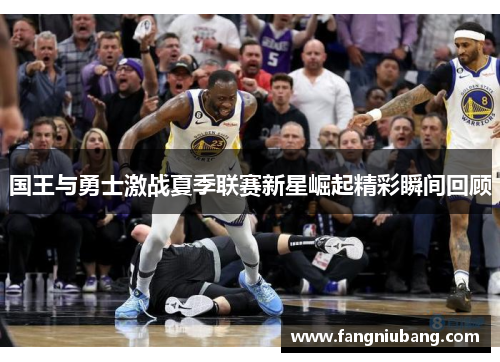 国王与勇士激战夏季联赛新星崛起精彩瞬间回顾