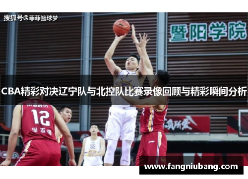 CBA精彩对决辽宁队与北控队比赛录像回顾与精彩瞬间分析
