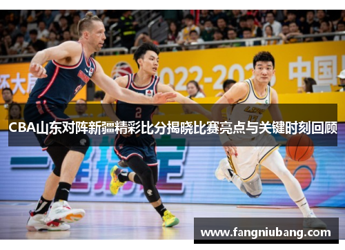 CBA山东对阵新疆精彩比分揭晓比赛亮点与关键时刻回顾