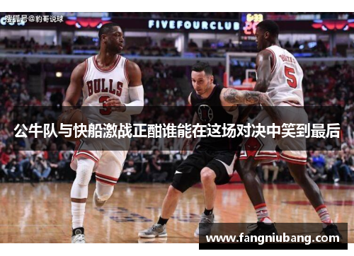 公牛队与快船激战正酣谁能在这场对决中笑到最后