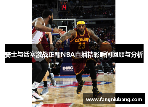 骑士与活塞激战正酣NBA直播精彩瞬间回顾与分析